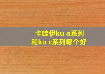 卡哇伊ku a系列和ku c系列哪个好